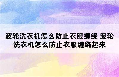 波轮洗衣机怎么防止衣服缠绕 波轮洗衣机怎么防止衣服缠绕起来